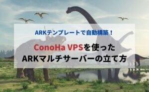 【ConoHa VPS】ARKテンプレートを使ったマルチサーバーの立て方